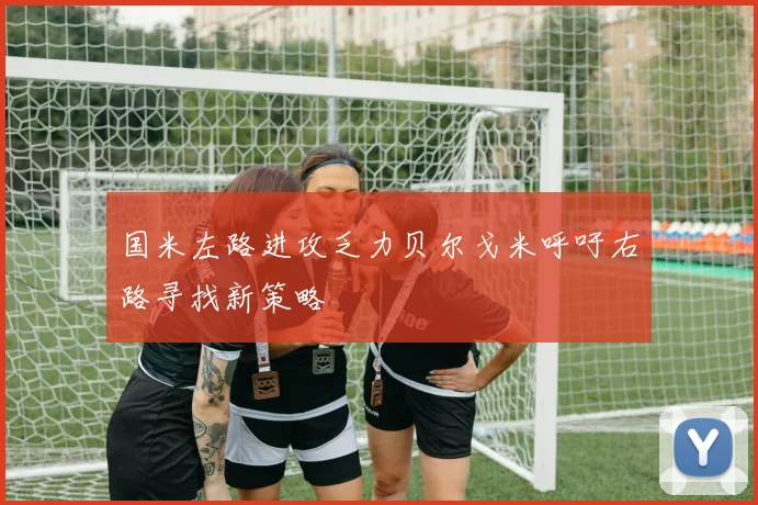 国米左路进攻乏力贝尔戈米呼吁右路寻找新策略