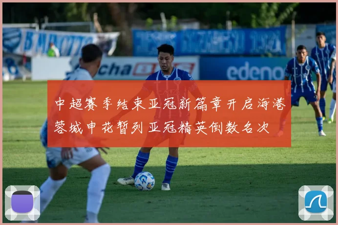 中超赛季结束亚冠新篇章开启海港蓉城申花暂列亚冠精英倒数名次