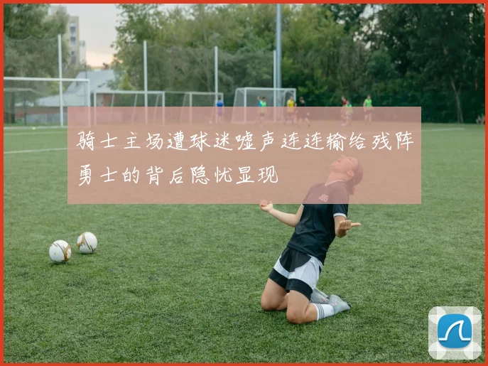 骑士主场遭球迷嘘声连连输给残阵勇士的背后隐忧显现