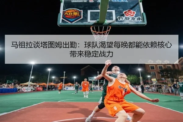 马祖拉谈塔图姆出勤：球队渴望每晚都能依赖核心带来稳定战力