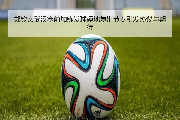 郑钦文武汉赛前加练发球硬地复出节奏引发热议与期待
